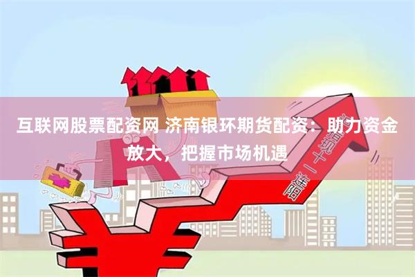 互联网股票配资网 济南银环期货配资：助力资金放大，把握市场机遇