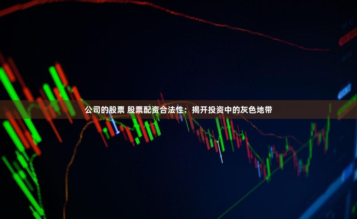 公司的股票 股票配资合法性：揭开投资中的灰色地带