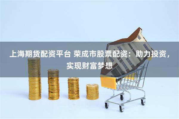 上海期货配资平台 荣成市股票配资：助力投资，实现财富梦想