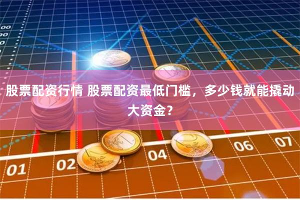 股票配资行情 股票配资最低门槛，多少钱就能撬动大资金？