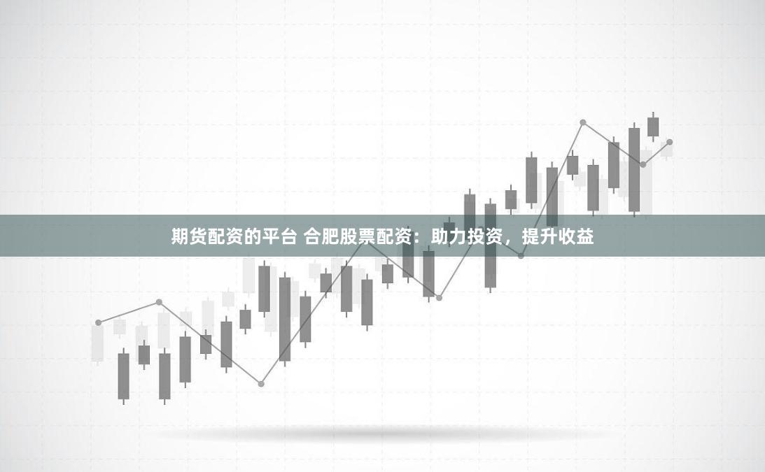 期货配资的平台 合肥股票配资：助力投资，提升收益