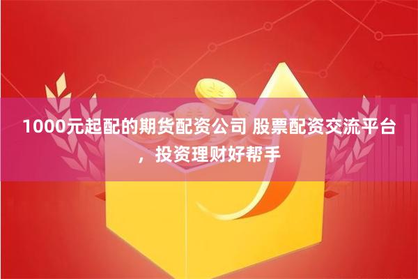 1000元起配的期货配资公司 股票配资交流平台，投资理财好帮手