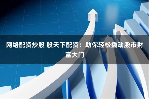 网络配资炒股 股天下配资：助你轻松撬动股市财富大门