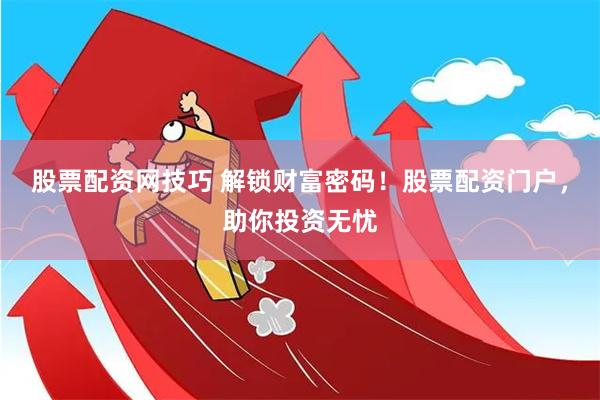 股票配资网技巧 解锁财富密码！股票配资门户，助你投资无忧