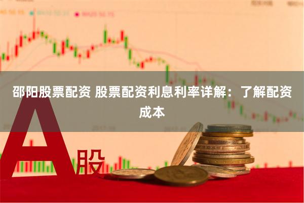 邵阳股票配资 股票配资利息利率详解：了解配资成本