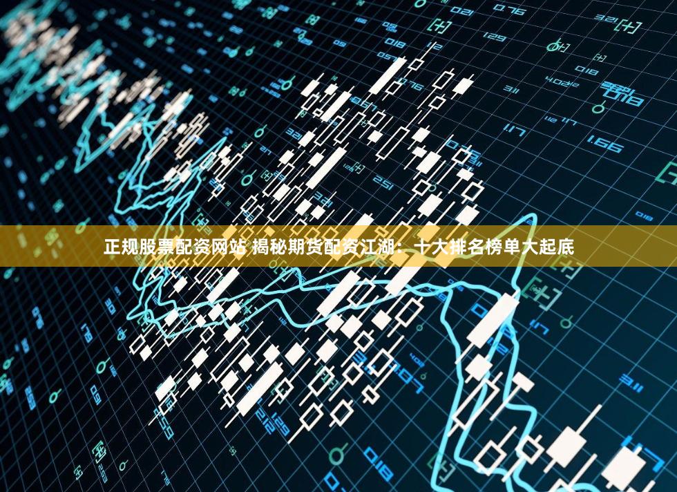 正规股票配资网站 揭秘期货配资江湖：十大排名榜单大起底