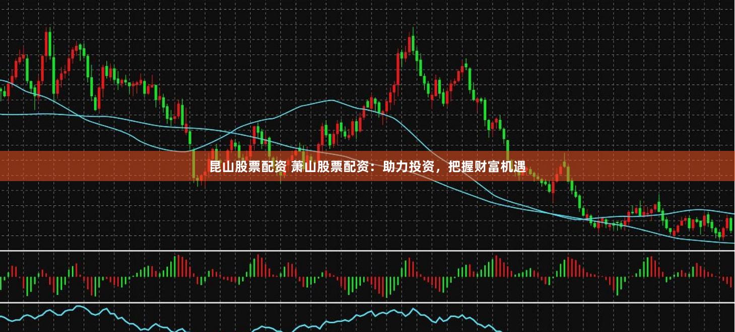 昆山股票配资 萧山股票配资：助力投资，把握财富机遇