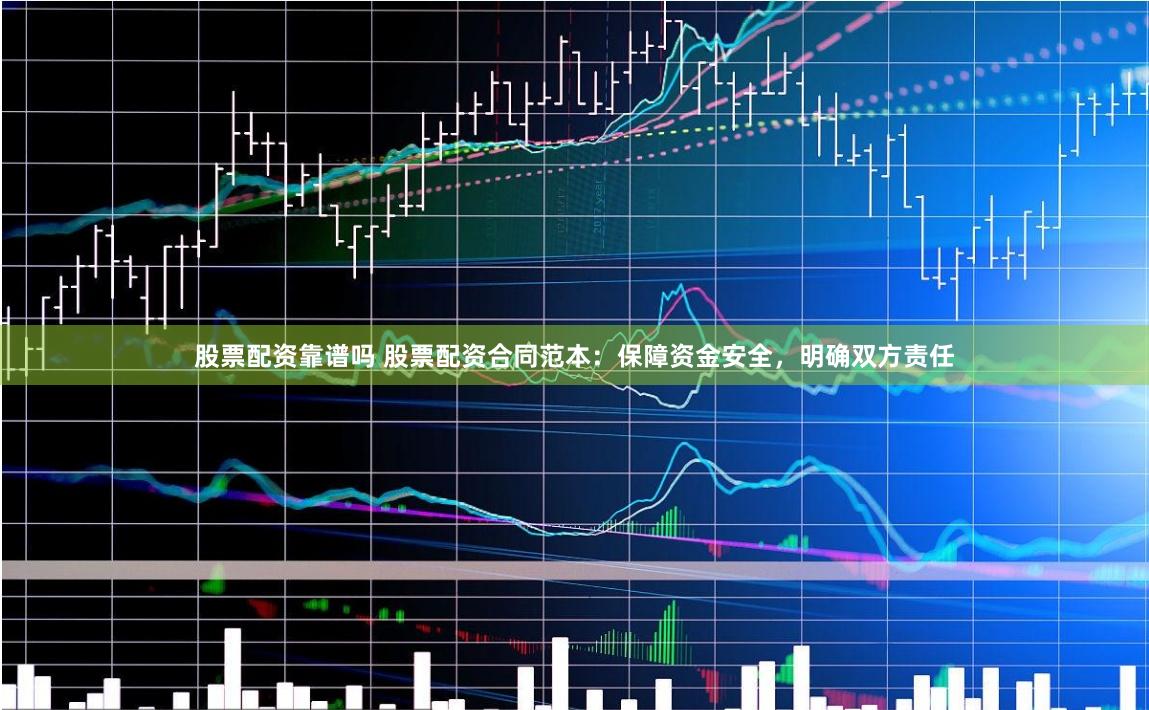 股票配资靠谱吗 股票配资合同范本：保障资金安全，明确双方责任