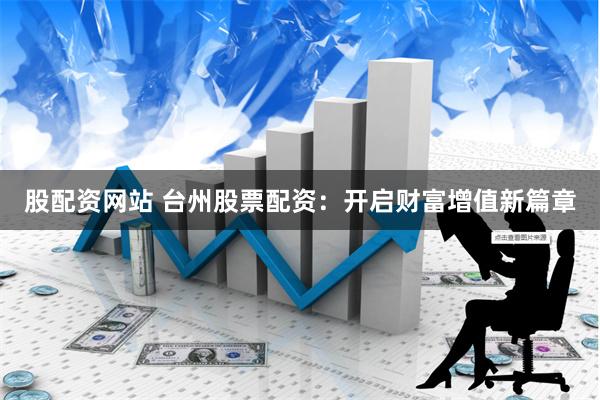 股配资网站 台州股票配资：开启财富增值新篇章