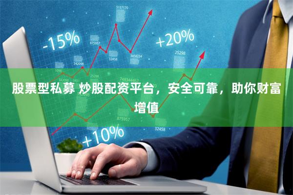 股票型私募 炒股配资平台，安全可靠，助你财富增值