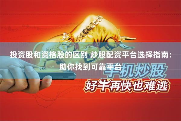 投资股和资格股的区别 炒股配资平台选择指南：助你找到可靠平台