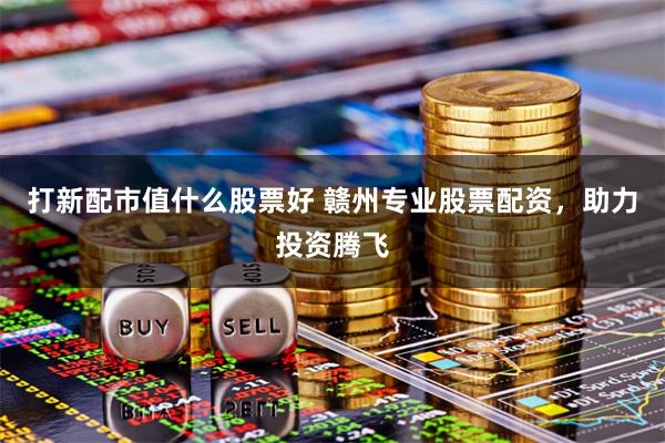 打新配市值什么股票好 赣州专业股票配资，助力投资腾飞