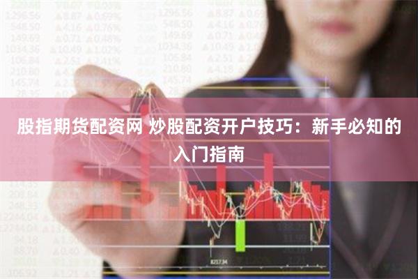 股指期货配资网 炒股配资开户技巧：新手必知的入门指南