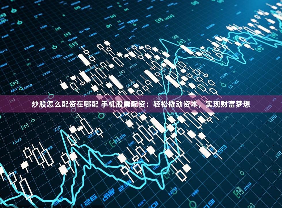 炒股怎么配资在哪配 手机股票配资：轻松撬动资本，实现财富梦想