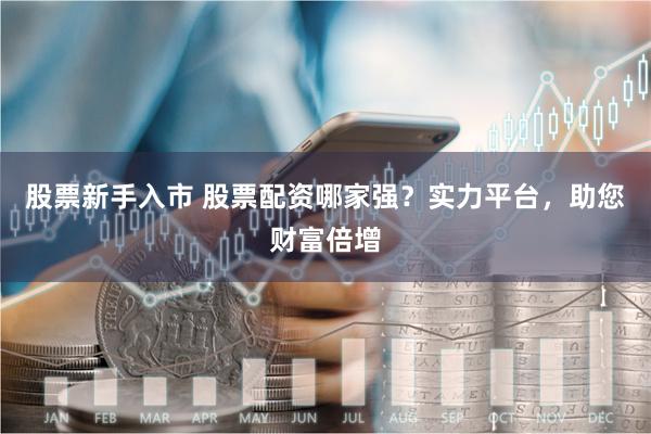 股票新手入市 股票配资哪家强？实力平台，助您财富倍增