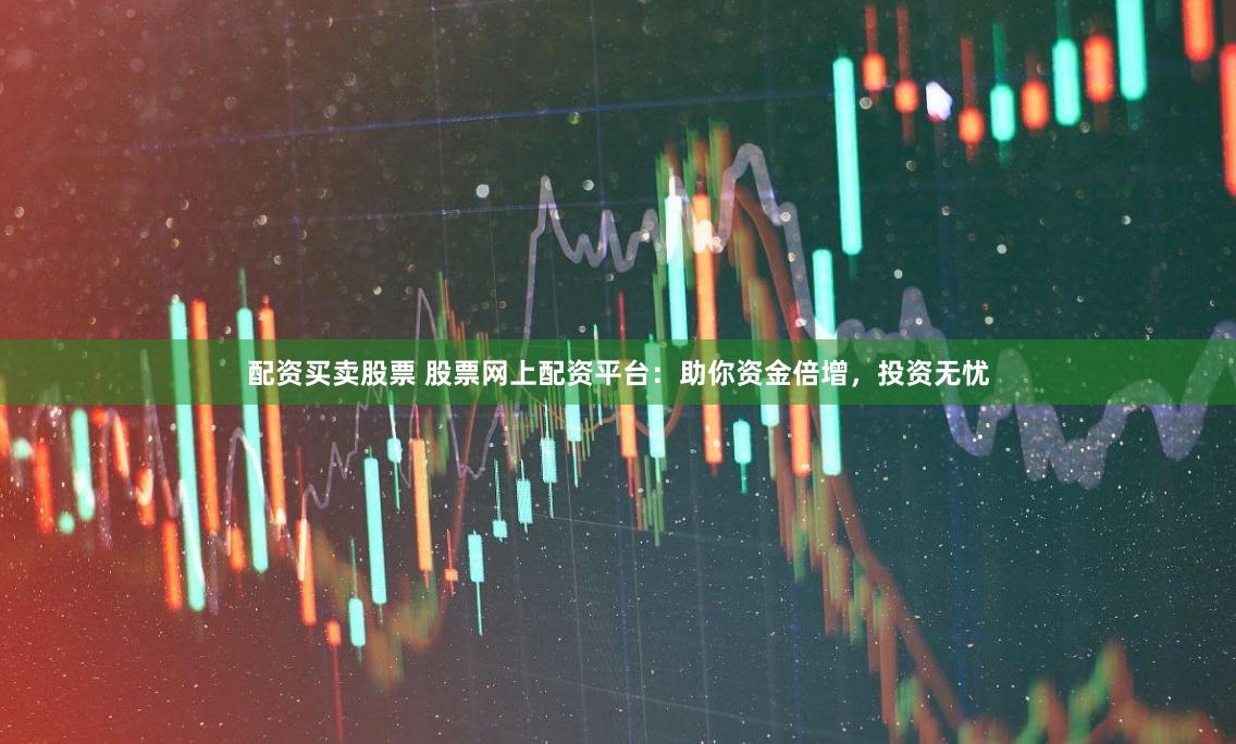 配资买卖股票 股票网上配资平台：助你资金倍增，投资无忧