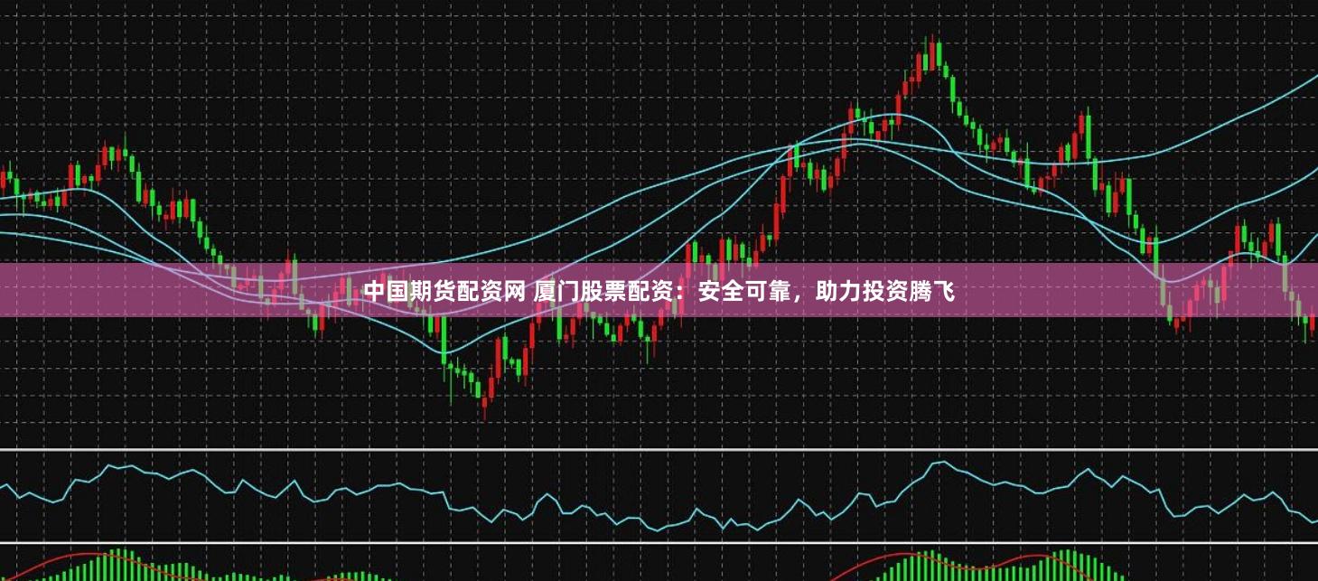 中国期货配资网 厦门股票配资：安全可靠，助力投资腾飞