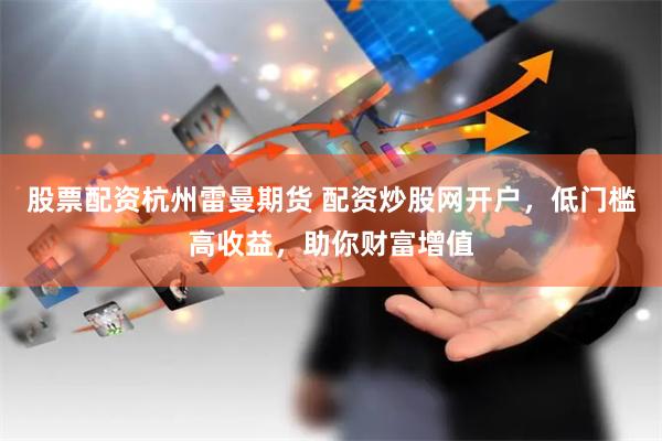 股票配资杭州雷曼期货 配资炒股网开户，低门槛高收益，助你财富增值