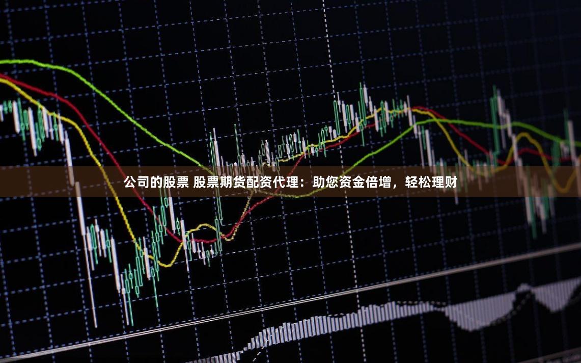 公司的股票 股票期货配资代理：助您资金倍增，轻松理财