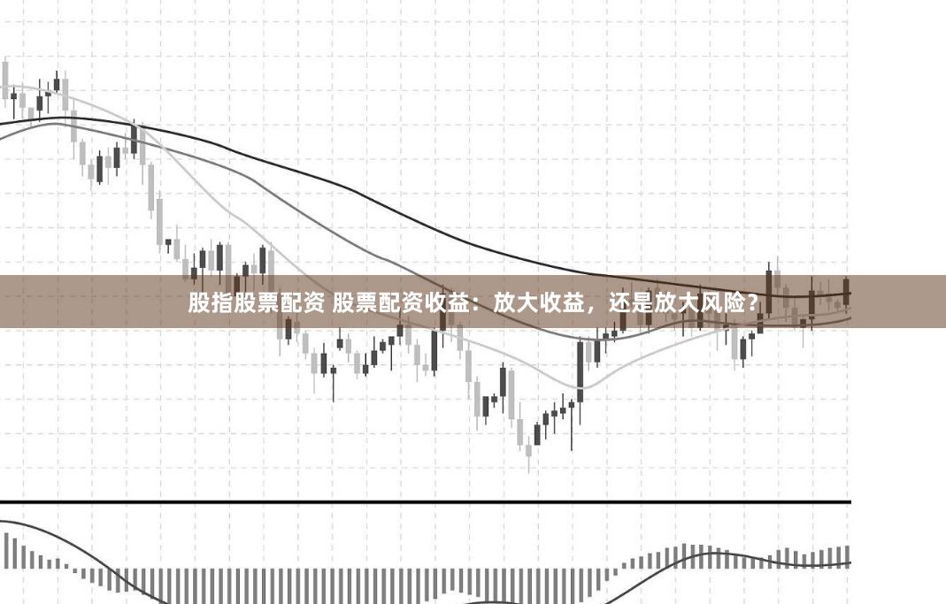 股指股票配资 股票配资收益：放大收益，还是放大风险？