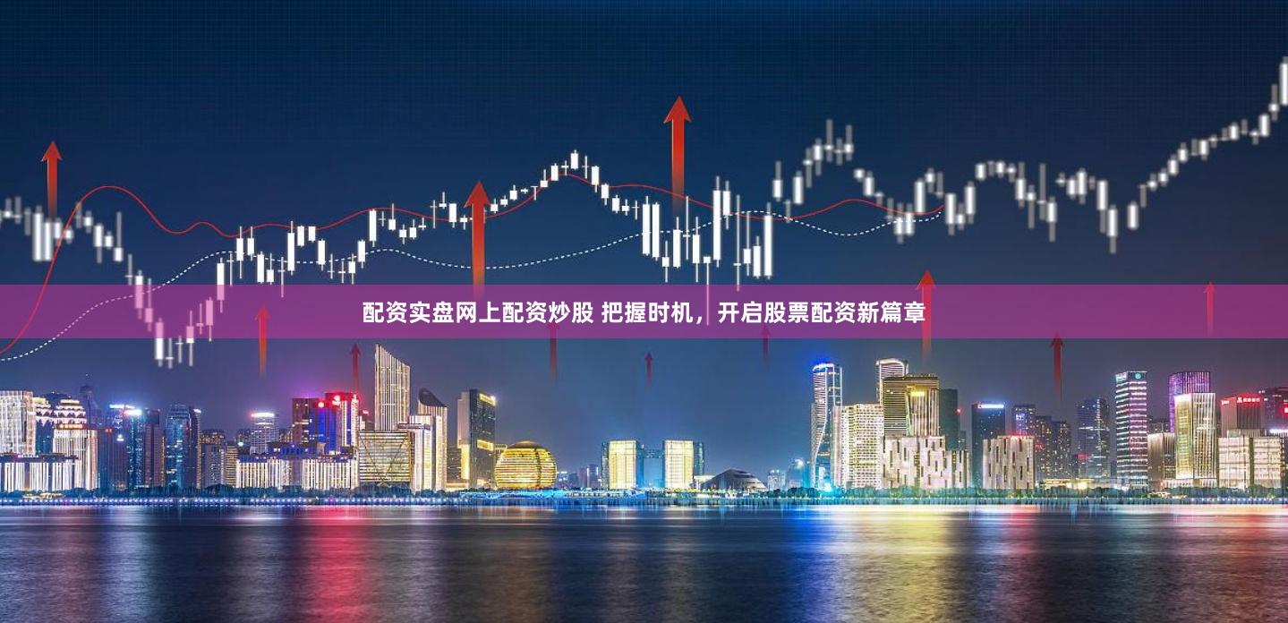 配资实盘网上配资炒股 把握时机，开启股票配资新篇章
