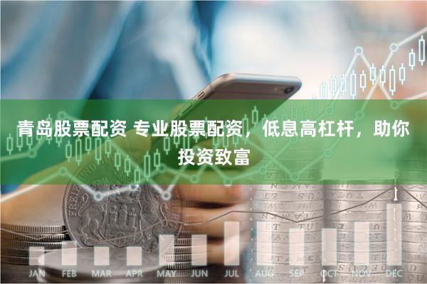 青岛股票配资 专业股票配资，低息高杠杆，助你投资致富