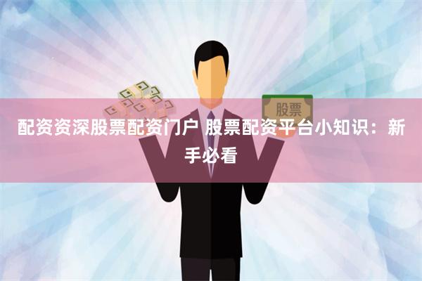 配资资深股票配资门户 股票配资平台小知识：新手必看