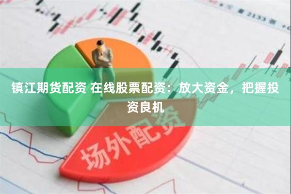 镇江期货配资 在线股票配资：放大资金，把握投资良机