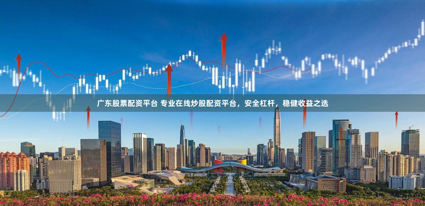 广东股票配资平台 专业在线炒股配资平台，安全杠杆，稳健收益之选