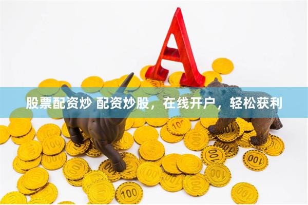 股票配资炒 配资炒股，在线开户，轻松获利