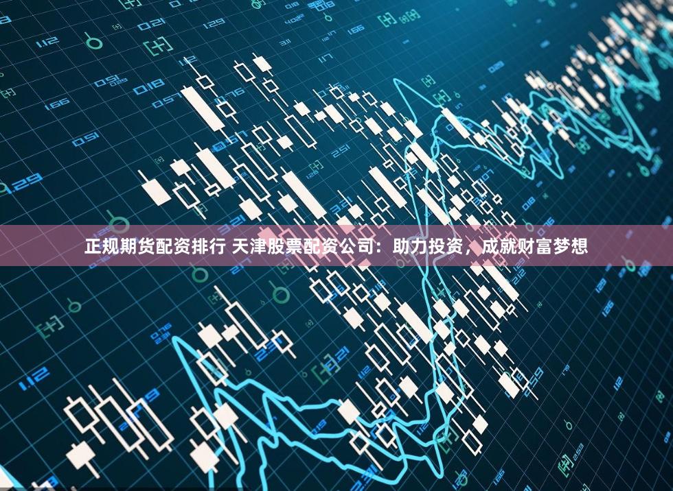 正规期货配资排行 天津股票配资公司：助力投资，成就财富梦想