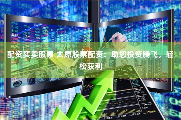 配资买卖股票 太原股票配资：助您投资腾飞，轻松获利