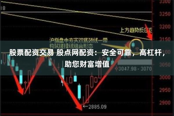 股票配资交易 股点网配资：安全可靠，高杠杆，助您财富增值