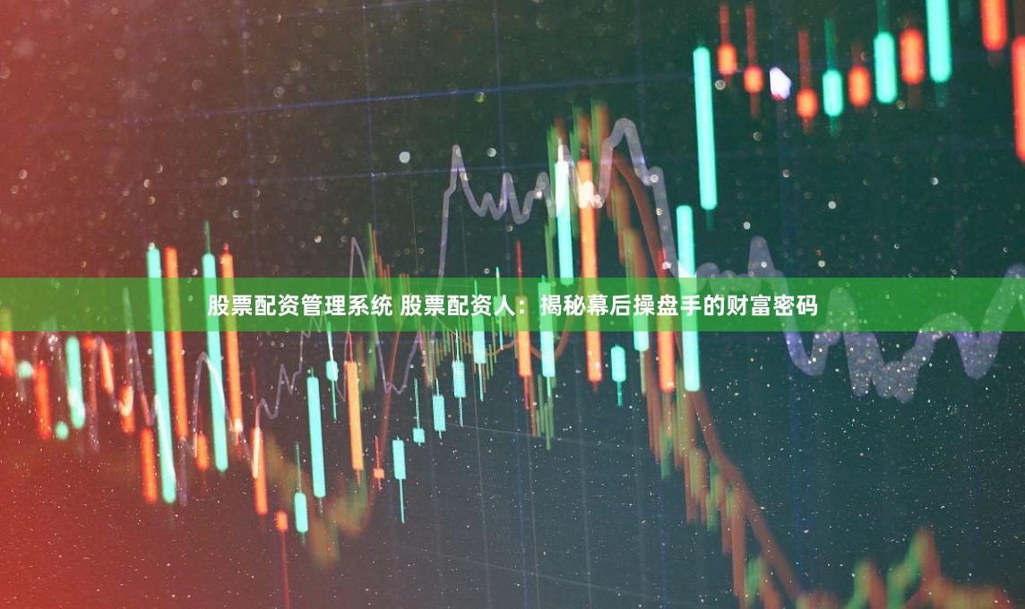 股票配资管理系统 股票配资人：揭秘幕后操盘手的财富密码