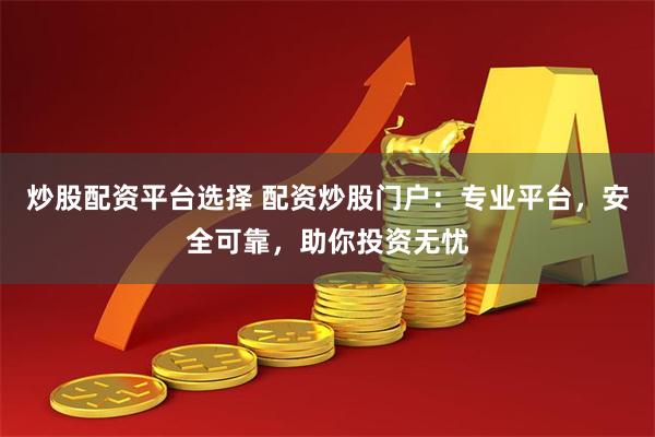 炒股配资平台选择 配资炒股门户：专业平台，安全可靠，助你投资无忧