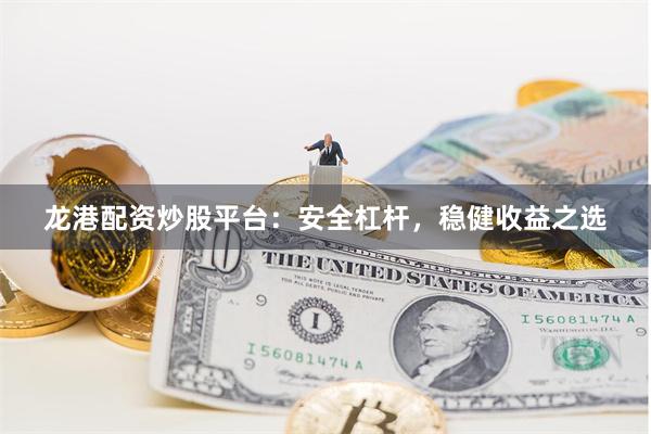 龙港配资炒股平台：安全杠杆，稳健收益之选