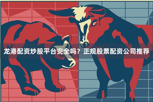 龙港配资炒股平台安全吗？正规股票配资公司推荐