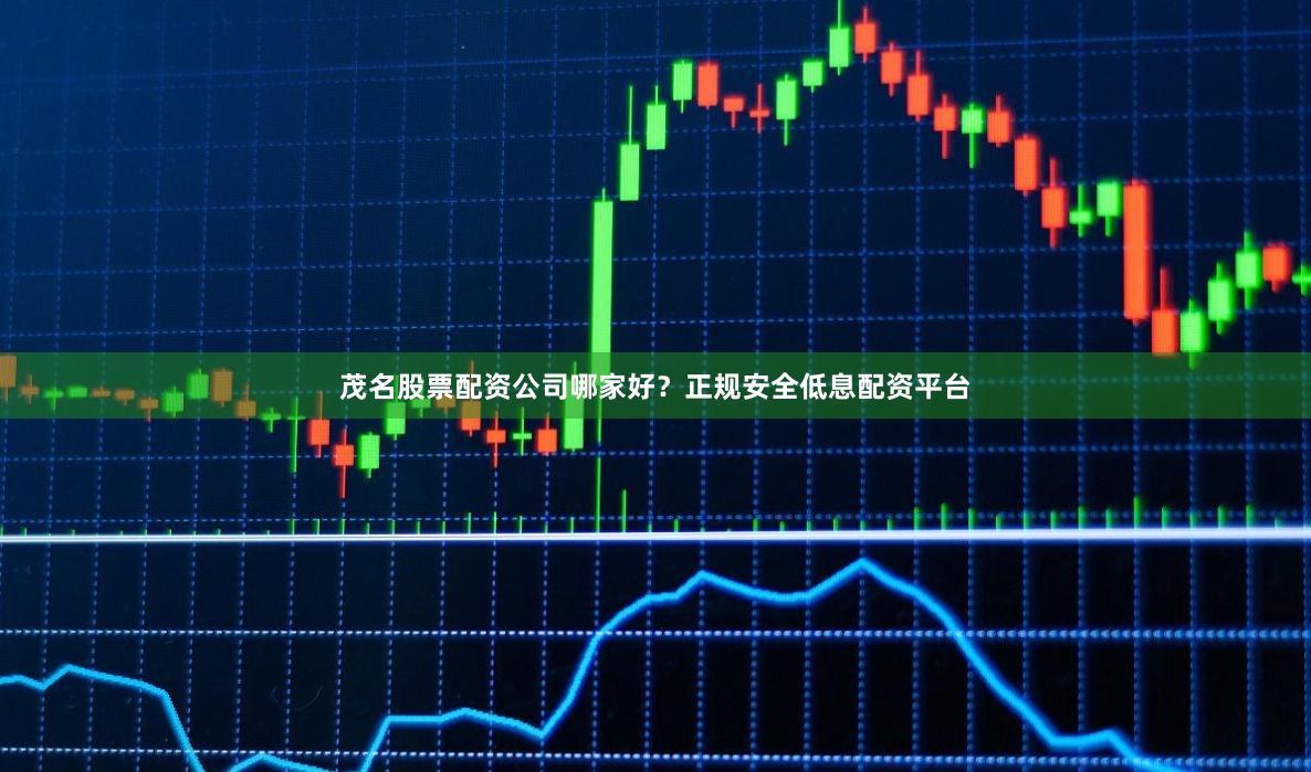 茂名股票配资公司哪家好？正规安全低息配资平台