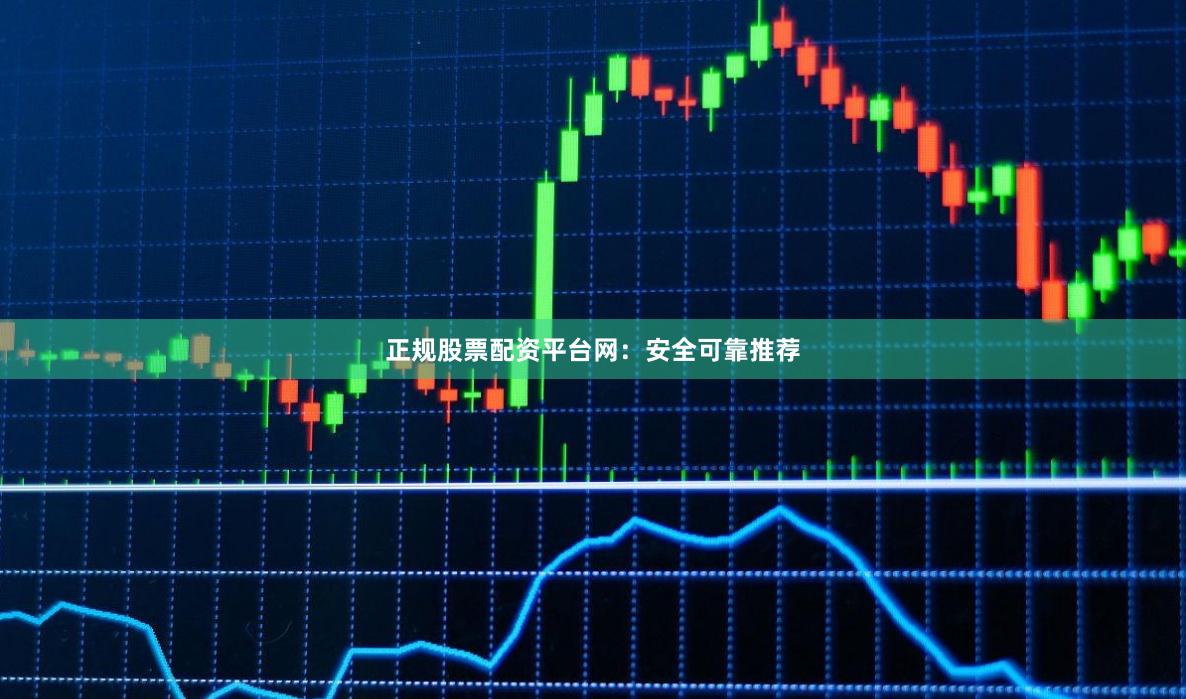 正规股票配资平台网：安全可靠推荐